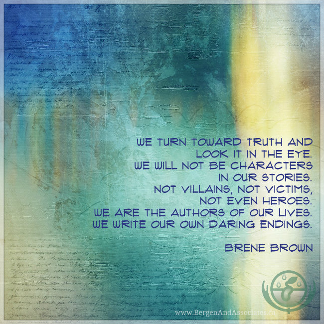 we turn toward truth and look it in the eye. We will not be characters in our stories. Not villains, not victims, not even heroes. We are the authors of our lives. We write our own daring endings. Quote by Brené Brown. Poster by Bergen and Associates in Winnipeg